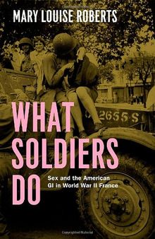 What Soldiers Do: Sex and the American GI in World War II France