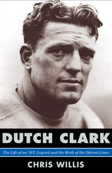 Dutch Clark: The Life of an NFL Legend and the Birth of the Detroit Lions
