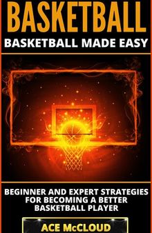 Basketball: Basketball Made Easy: Beginner and Expert Strategies For Becoming A Better Basketball Player