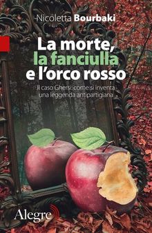 La morte, la fanciulla e l'orco rosso. Il caso Ghersi: come si inventa una leggenda antipartigiana