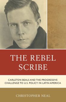 The Rebel Scribe: Carleton Beals and the Progressive Challenge to U.S. Policy in Latin America