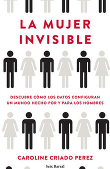 La mujer invisible: Descubre cómo los datos configuran un mundo hecho por y para los hombres