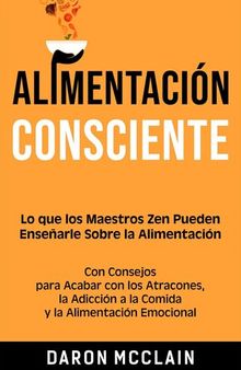 Alimentación consciente: Lo que los Maestros Zen pueden enseñarle sobre la alimentación, con consejos para acabar con los atracones, la adicción a la comida y la alimentación emocional