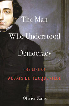 The Man Who Understood Democracy: The Life of Alexis de Tocqueville