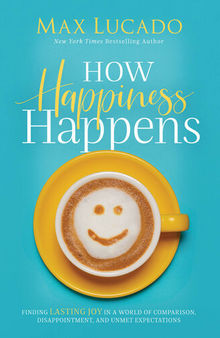 How Happiness Happens: Finding Lasting Joy in a World of Comparison, Disappointment, and Unmet Expectations