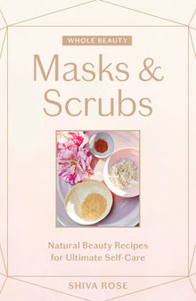 Whole Beauty: Masks & Scrubs: Natural Beauty Recipes for Ultimate Self Care