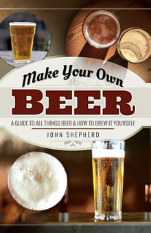 Make Your Own Beer: A Guide to All Things Beer & How to Brew it Yourself