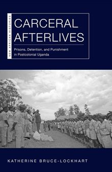 Carceral Afterlives: Prisons, Detention, and Punishment in Postcolonial Uganda