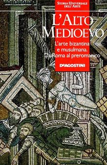 Storia universale dell'arte. L'Alto Medioevo. L'arte bizantina e musulmana. Da Roma al preromanico