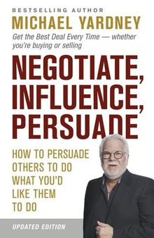 Negotiate, Influence, Persuade: How to persuade others to do what you'd like them to do: Updated 2nd edition for the current times