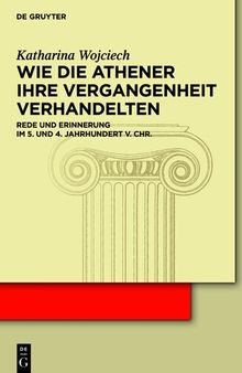 Wie die Athener ihre Vergangenheit verhandelten: Rede und Erinnerung im 5. und 4. Jh. v. Chr.: Rede Und Erinnerung Im 5. Und 4. Jahrhundert V. Chr.