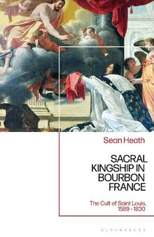 Sacral Kingship in Bourbon France: The Cult of Saint Louis, 1589-1830
