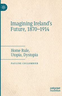Imagining Ireland's Future, 1870-1914: Home Rule, Utopia, Dystopia
