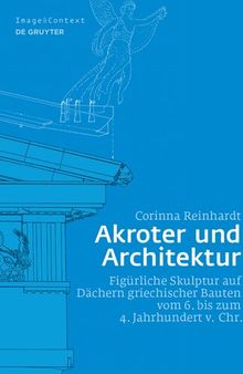 Akroter und Architektur: Figürliche Skulptur auf Dächern griechischer Bauten vom 6. bis zum 4. Jahrhundert v. Chr.