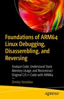 Foundations of ARM64 Linux Debugging, Disassembling, and Reversing: Analyze Code, Understand Stack Memory Usage, and Reconstruct Original C/C++ Code with ARM64