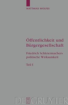 Öffentlichkeit und Bürgergesellschaft: Friedrich Schleiermachers politische Wirksamkeit. Schleiermacher-Studien. Band 1