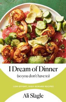 I Dream of Dinner (so You Don't Have To) : Low-Effort, High-Reward Recipes: A Cookbook