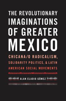 The Revolutionary Imaginations of Greater Mexico: Chicana/o Radicalism, Solidarity Politics, and Latin American Social Movements