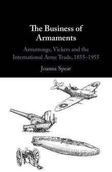 The Business of Armaments: Armstrongs, Vickers and the International Arms Trade, 1855–1955