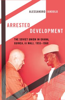 Arrested Development: The Soviet Union in Ghana, Guinea, and Mali, 1955–1968