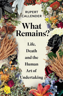 What Remains?: Life, Death, Ritual and the Human Art of Undertaking