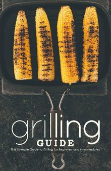 Grilling Guide: The Ultimate Guide to Grilling for Beginners and Intermediates