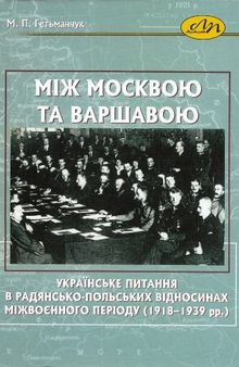 Між Москвою та Варшавою. Українське питання в радянсько-польських відносинах міжвоєнного періоду (1918-1939 рр.)