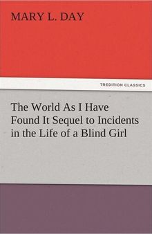 The World As I Have Found It Sequel to Incidents in the Life of a Blind Girl (TREDITION CLASSICS)