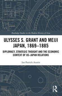 Ulysses S. Grant and Meiji Japan, 1869-1885: Diplomacy, Strategic Thought and the Economic Context of US-Japan Relations