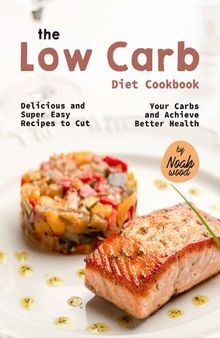 The Low Carb Diet Cookbook: Delicious and Super Easy Recipes to Cut Your Carbs and Achieve Better Health