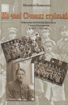 На чолі Січових стрільців. Військово-політична діяльність Євгена Коновальця в 1917-1921 рр.
