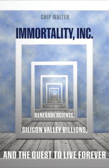 Immortality, Inc: Renegade Science, Silicon Valley Billions, and the Quest to Live Forever