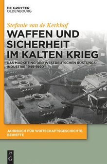 Waffen und Sicherheit im Kalten Krieg: Das Marketing der westdeutschen Rüstungsindustrie 1949–1990