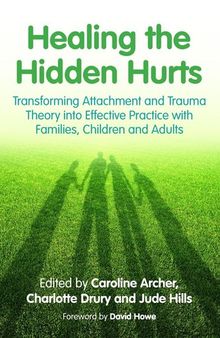 Healing the Hidden Hurts: Transforming Attachment and Trauma Theory into Effective Practice with Families, Children and Adults