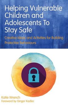 Helping Vulnerable Children and Adolescents to Stay Safe: Creative Ideas and Activities for Building Protective Behaviours