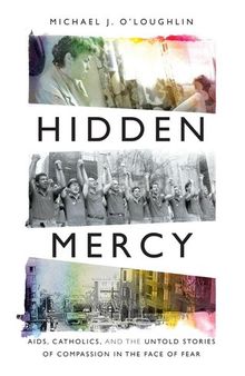 Hidden Mercy: AIDS, Catholics, and the Untold Stories of Compassion in T: AIDS, Catholics, and the Untold Stories of Compassion in the Face of Fea