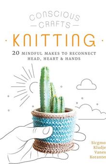 Conscious Crafts: Knitting: 20 mindful makes to reconnect head, heart & hands
