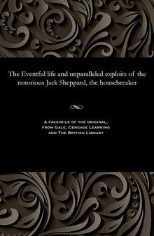 The Eventful life and unparalleled exploits of the notorious Jack Sheppard, the housebreaker