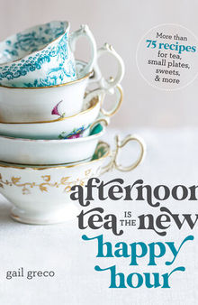 Afternoon Tea Is the New Happy Hour: More than 75 Recipes for Tea, Small Plates, Sweets and More