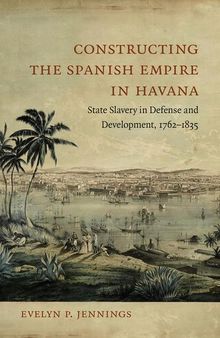 Constructing the Spanish Empire in Havana: State Slavery in Defense and Development, 1762-1835