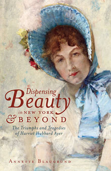 Dispensing Beauty in New York & Beyond: The Triumphs and Tragedies of Harriet Hubbard Ayer