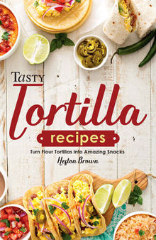 Tasty Tortilla Recipes: Turn Flour Tortillas into Amazing Snacks