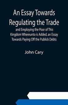 An Essay Towards Regulating the Trade, and Employing the Poor of This Kingdom