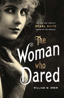 The Woman Who Dared: The Life and Times of Pearl White, Queen of the Serials