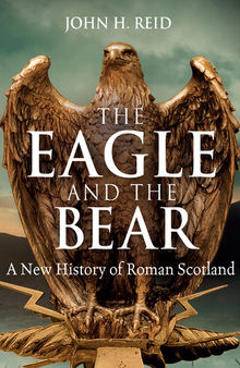 The Eagle and the Bear: A New History of Roman Scotland