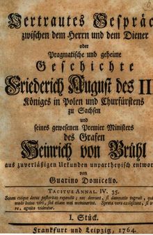 Vertrautes Gespräch zwischen dem Herrn und dem Diener oder Pragmatische und geheime Geschichte Friederich August des III. Königes in Polen und Churfürstens zu Sachsen und seines gewesenen Premier Ministers des Grafen Heinrich von Brühl oder ... Geschichte Friedrich August III. und des Grafen von Brühl