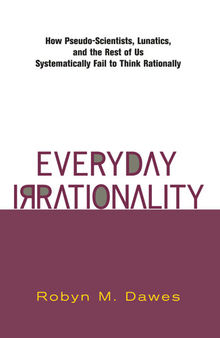 Everyday Irrationality: How Pseudo- Scientists, Lunatics, And The Rest Of Us Systematically Fail To Think Rationally