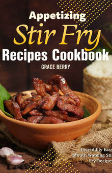 Appetizing Stir Fry Recipes Cookbook: Incredibly Easy Mouth Watering Stir Fry Recipes