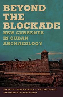 Beyond the Blockade: New Currents in Cuban Archaeology (Caribbean Archaeology and Ethnohistory Series)