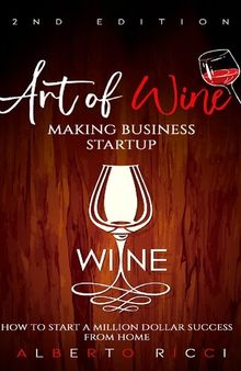 Art of Wine Making Business Startup: How to Start a Million Dollar Success from Home